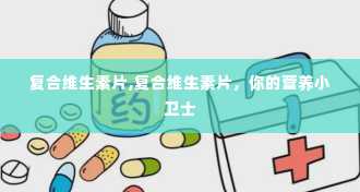 复合维生素片,复合维生素片，你的营养小卫士