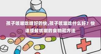 孩子咳嗽吃啥好的快,孩子咳嗽吃什么好？快速缓解咳嗽的食物和方法