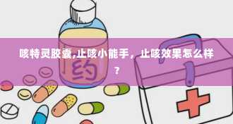 咳特灵胶囊,止咳小能手，止咳效果怎么样？