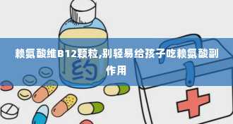 赖氨酸维B12颗粒,别轻易给孩子吃赖氨酸副作用