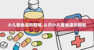 小儿柴桂退热颗粒,认识小儿柴桂退热颗粒