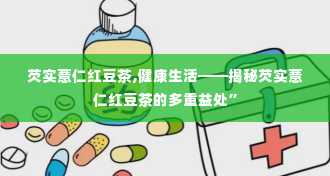 芡实薏仁红豆茶,健康生活——揭秘芡实薏仁红豆茶的多重益处”