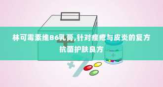 林可霉素维B6乳膏,针对痤疮与皮炎的复方抗菌护肤良方