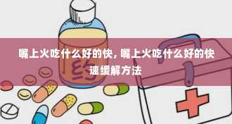 嘴上火吃什么好的快, 嘴上火吃什么好的快速缓解方法