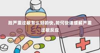 脸严重过敏怎么好的快,如何快速缓解严重过敏反应