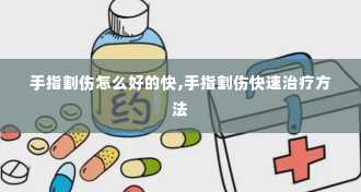 手指割伤怎么好的快,手指割伤快速治疗方法