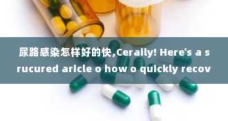 尿路感染怎样好的快,Ceraily! Here's a srucured aricle o how o quickly recover from a uriary rac ifecio (UTI), opimized for search egies. Each secio is marked wih a  ag ad he paragraphs wih  ags o mee SEO sadards.