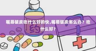 嘴唇破皮吃什么好的快,嘴唇破皮怎么办？吃什么好？