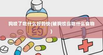 狗咬了吃什么好的快(被狗咬伤吃什么食物)