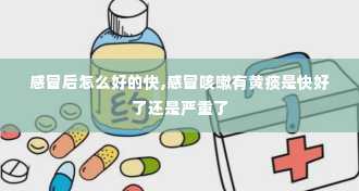 感冒后怎么好的快,感冒咳嗽有黄痰是快好了还是严重了