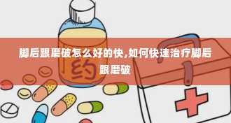 脚后跟磨破怎么好的快,如何快速治疗脚后跟磨破