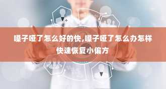 嗓子哑了怎么好的快,嗓子哑了怎么办怎样快速恢复小偏方