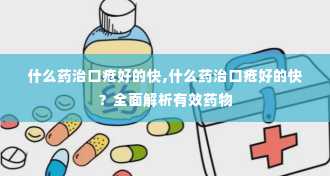 什么药治口疮好的快,什么药治口疮好的快？全面解析有效药物